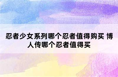 忍者少女系列哪个忍者值得购买 博人传哪个忍者值得买